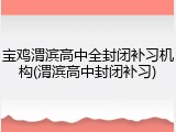 宝鸡渭滨高中全封闭补习机构(渭滨高中封闭补习)
