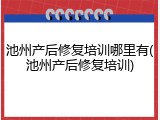 池州产后修复培训哪里有(池州产后修复培训)