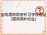 宝鸡渭滨高考补习学校地址(渭滨高补校址)