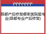 昌都产后修复哪家医院最专业(昌都专业产后修复)
