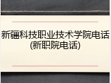 新疆科技职业技术学院电话(新职院电话)