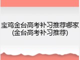 宝鸡金台高考补习推荐哪家(金台高考补习推荐)