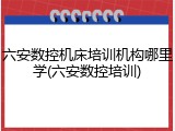 六安数控机床培训机构哪里学(六安数控培训)