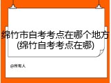 绵竹市自考考点在哪个地方(绵竹自考考点在哪)