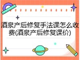 酒泉产后修复手法课怎么收费(酒泉产后修复课价)