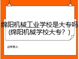 绵阳机械工业学校是大专吗(绵阳机械学校大专？)