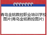 青岛金铭数控职业培训学校图片(青岛金铭数控图片)