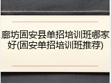 廊坊固安县单招培训班哪家好(固安单招培训班推荐)