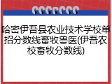 哈密伊吾县农业技术学校单招分数线畜牧兽医(伊吾农校畜牧分数线)