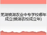 芜湖镜湖农业中专学校哪年成立(镜湖农校成立年)