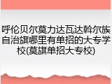呼伦贝尔莫力达瓦达斡尔族自治旗哪里有单招的大专学校(莫旗单招大专校)