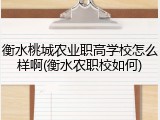衡水桃城农业职高学校怎么样啊(衡水农职校如何)