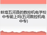 蚌埠五河县的数控机电学校中专能上吗(五河数控机电中专)