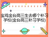 宝鸡金台高三生去哪个补习学校(金台高三补习学校)