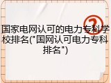 国家电网认可的电力专科学校排名("国网认可电力专科排名")