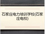 石家庄电力培训学校(石家庄电校)