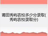 莆田秀屿农校多少分录取(秀屿农校录取分)
