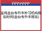 宝鸡金台专升本补习机构报名时间(金台专升本报名)