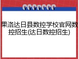 果洛达日县数控学校官网数控招生(达日数控招生)