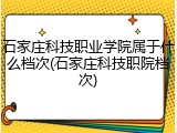 石家庄科技职业学院属于什么档次(石家庄科技职院档次)