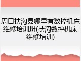 周口扶沟县哪里有数控机床维修培训班(扶沟数控机床维修培训)