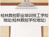 桂林数控职业培训技工学校地址(桂林数控学校地址)