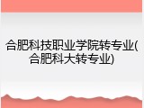 合肥科技职业学院转专业(合肥科大转专业)