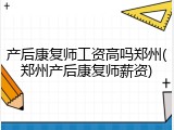 产后康复师工资高吗郑州(郑州产后康复师薪资)