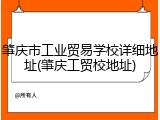 肇庆市工业贸易学校详细地址(肇庆工贸校地址)