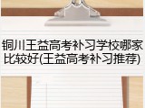 铜川王益高考补习学校哪家比较好(王益高考补习推荐)