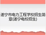 遂宁市电力工程学校招生简章(遂宁电校招生)
