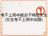考不上高中能去干啥呢女生(女生考不上高中出路)