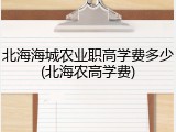 北海海城农业职高学费多少(北海农高学费)