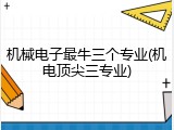 机械电子最牛三个专业(机电顶尖三专业)