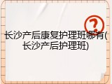 长沙产后康复护理班哪有(长沙产后护理班)