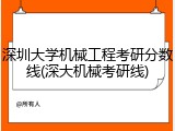 深圳大学机械工程考研分数线(深大机械考研线)