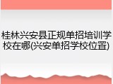 桂林兴安县正规单招培训学校在哪(兴安单招学校位置)