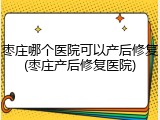 枣庄哪个医院可以产后修复(枣庄产后修复医院)