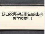 鹤山挖机学校排名(鹤山挖机学校排行)