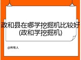 政和县在哪学挖掘机比较好(政和学挖掘机)