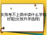 女孩考不上高中读什么学校好呢(女孩升学选择)