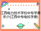 江西电力技术学校中专学费多少(江西中专电校学费)