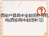 西安户县高中全封闭补习机构(西安高中封闭补习)