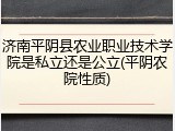 济南平阴县农业职业技术学院是私立还是公立(平阴农院性质)