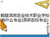 鹤壁淇滨农业技术职业学校有什么专业(淇滨农校专业)