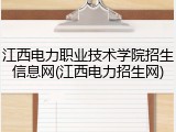 江西电力职业技术学院招生信息网(江西电力招生网)
