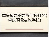 重庆最贵的贵族学校排名(重庆顶级贵族学校)