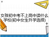 女孩初中考不上高中读什么学校(初中女生升学选择)
