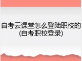 自考云课堂怎么登陆职校的(自考职校登录)