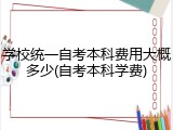 学校统一自考本科费用大概多少(自考本科学费)